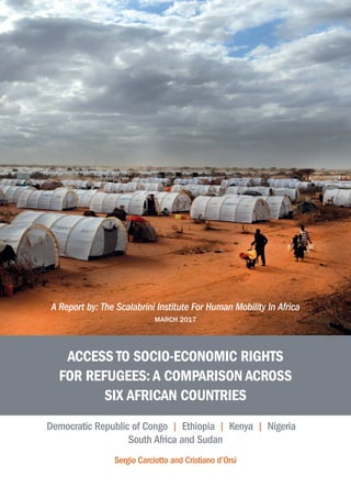 Democratic Republic of Congo  I  Ethiopia  I  Kenya  I  Nigeria
South Africa and Sudan
Sergio Carciotto and Cristiano d’Orsi
A Report by: The​Scalabrini Institute For Human Mobility In Africa
MARCH 2017
ACCESS TO SOCIO-ECONOMIC RIGHTS
FOR REFUGEES: A COMPARISON ACROSS
SIX AFRICAN COUNTRIES
 