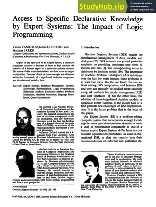 123
Access to Specific Declarative Knowledge
by Expert Systems: The Impact of Logic
Programming
Yannis VASSILIOU, James CLIFFORD, and
Matthias JARKE
ComputerApplicationsandInformation Systems, GraduateSchool
of Business Administration, New York University,NY, USA
As part of the operation of an Expert System, a deductive
component accesses a database of facts to help simulate the
behavior of a human expert in a particular problem domain.
The nature of this access is examined, and four access strategies
are identified. Features of each of these strategies are addressed
within the framework of a logic-based deductive component
and the relational model of data.
Keywords: Expert Systems, Database Management Systems,
Knowledge Representation, Logic Programming,
Relational Database, Relational Algebra, Predicate
Evaluation, Metalevel Evaluation, Language Trans-
lation, Query Optimization.
Jim Clifford is an Assistant Profes-
sor of Computer Applications and In-
formation Systems at New York Uni-
versity. His research interests lie in the
areas of database management, artifi-
cial intelligence, and user interfaces.
His major work has been the develop-
ment of a formal Historical Database
Model (HDBM), an extension of the
relational model to incorporate a tem-
poral dimension.
Professor Clifford received his B.A.
in music from Yale University. After
serving several years as Database Administrator for the Yale
Center for British Art, he went on to receive his M.S. and
Ph.D. degrees in Computer Science from the State University
of New York at Stony Brook.
1. Introduction
Decision Support Systems (DSS) require the
simultaneous management of data, models, and
dialogues [25]. DSS research has placed particular
emphasis on providing consistent user views of
models and data [2], and on supporting access to
databases by decision models [10]. The emergence
of practical Artificial Intelligence (AI) techniques
over the last few years impacts these problems in
at least two ways. On the one hand, the interac-
tions among DSS components, and between DSS
and user can arguably be handled more smoothly
using AI methods for model* management [3,11]
and user interfaces [1]. On the other hand, the
addition of knowledge-based decision models, in
particular expert systems, to the model base of a
DSS presents new challenges for DSS implementa-
tion. It is this latter problem that is the focus of
this paper.
An Expert System (ES) is a problem-solving
computer system that incorporates enough knowl-
edge in some specialized problem domain to reach
a level of performance comparable to that of a
human expert. Expert Systems differ from exact or
heuristic optimization procedures, as used in con-
ventional DSS, in that they mostly base their
recommendations on informal and qualitative de-
Matthias Jarke is an Associate Pro-
fessor of Computer Applications and
Information Systems at the Graduate
School of Business Administration of
New York University. He received Di-
plomas in Business Administration
d1977) and Computer Science (1979),
a Ph.D. in Economical Sciences
(1980) from Hamburg University,West
Germany. His research interests in-
dude the design, evaluationLand opti-
mization of high-level database inter-
fazes to end users, decision support
systems, and expert systems, both from a systems programming
and from a user perspective.
North-Holland
Decision Support Systems 1 (1985) 123-141
Yannis Vassiliou's research interests
are in the area of Database Manage-
ment and its applications. His early
work includes research in relational
database theory, in particular, on the
problem of 'null' values in databases.
Currently, he is investigating the inter-
action of pure database research with
2 ~
~" ~ I ~ other research and application areas.
Professor Vassiliou received a B.S.
in Mathematics from the University of
Athens. He did his graduate studies in
the Computer Science Department of
the University of Toronto, where he received M.Sc. and Ph.D.
degrees. Since 1980, he has been a member of the faculty at
New York University.
016%9236/85/$3.30 © 1985, Elsevier Science Publishers B.V. (North-Holland)
 