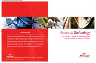 MIC 12000 ACCESS TO TECH REV-01_Layout 1 6/26/12 9:28 AM Page 1




                                                                        About MicroAge
               MicroAge is a leading provider of technology products and services headquartered in Tempe,
                                                                                                                                    Access to Technology                                   ™




               Arizona. We serve clients from the data center to the desktop with computer products from                             Your source for leading technology solutions
               industry-leading technology manufacturers. Our tech-savvy account executives are experts at                               and the expertise to bring it all together
               assisting clients with selecting information technology solutions that best meet their unique
               requirements. Key partners include HP, Dell, VMware, Cisco, Lenovo, Microsoft, Citrix, APC, IBM,
               Fujitsu, Symantec and Apple. We possess a vast sourcing capability which enables us to deliver
               on the most challenging of procurement requests. MicroAge is a well-known name and a
               respected industry pioneer with a heritage of industry innovation spanning four decades.




           The IT Solution Experts              8160 South Hardy Drive • Tempe, Arizona 85284 • (800) 544-8877 • www.microage.com                                The IT Solution Experts
         © Copyright 2011 Frontier Technology, LLC dba MicroAge. All Rights Reserved. 0612
 