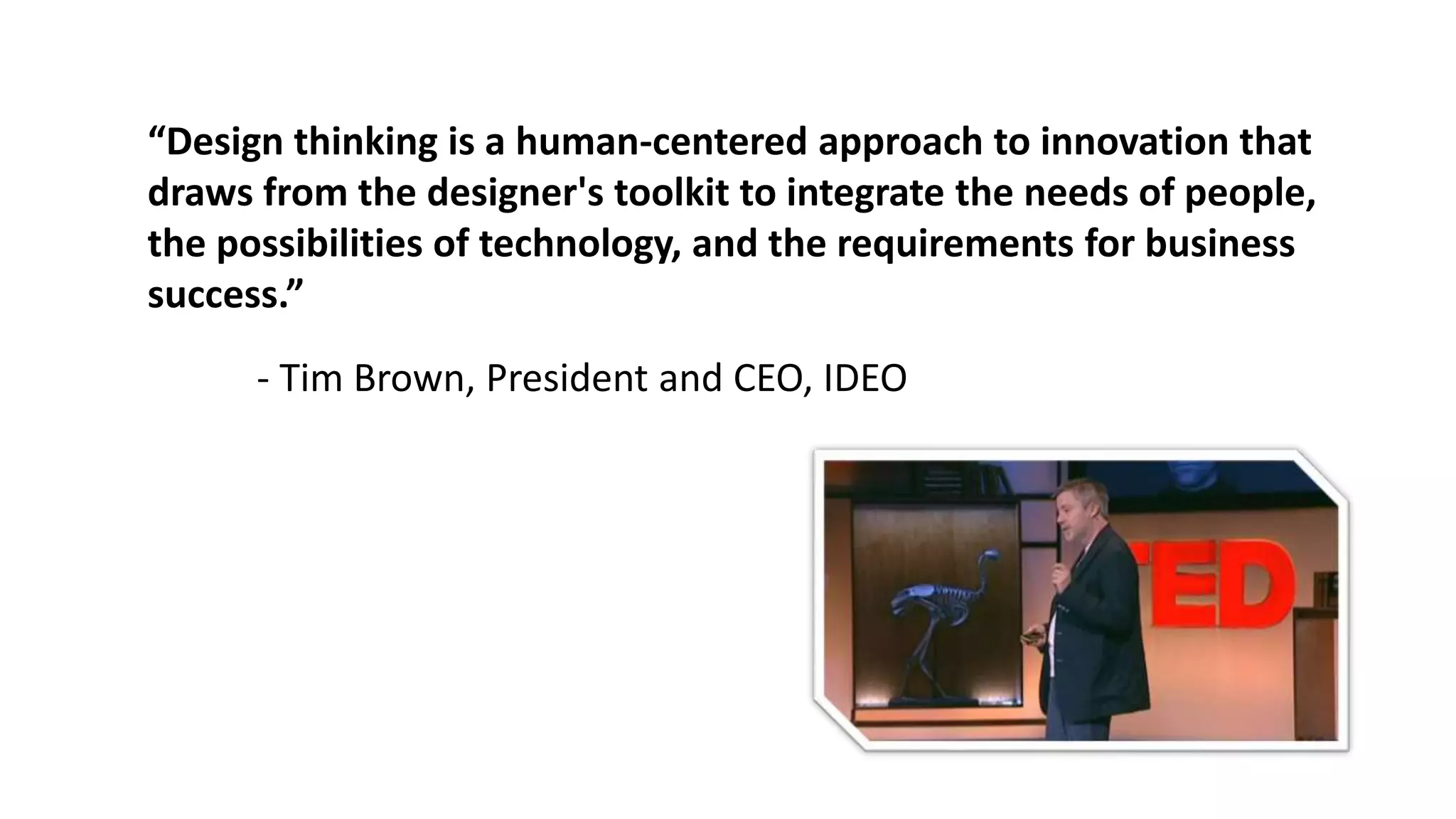 “Design thinking is a human-centered approach to innovation that
draws from the designer's toolkit to integrate the needs of people,
the possibilities of technology, and the requirements for business
success.”
- Tim Brown, President and CEO, IDEO
 