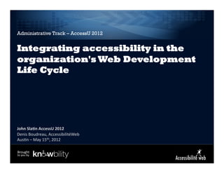 Administrative Track – AccessU 2012


Integrating accessibility in the
organization's Web Development
Life Cycle




John	
  Sla)n	
  AccessU	
  2012	
  
Denis	
  Boudreau,	
  AccessibilitéWeb	
  
                            	
  
Aus8n	
  –	
  May	
  15th,	
  2012

Brought	
  
to	
  you	
  by	
  
 