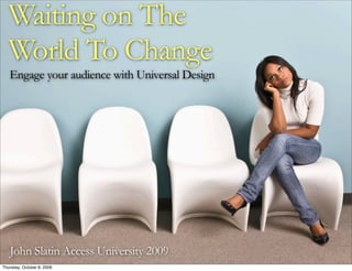 Waiting on The
  World To Change
   Engage your audience with Universal Design




   John Slatin Access University 2009
Thursday, October 8, 2009
 