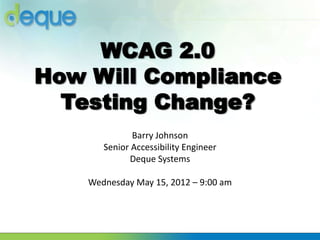 WCAG 2.0
How Will Compliance
Testing Change?
Barry Johnson
Senior Accessibility Engineer
Deque Systems
Wednesday May 15, 2012 – 9:00 am
 