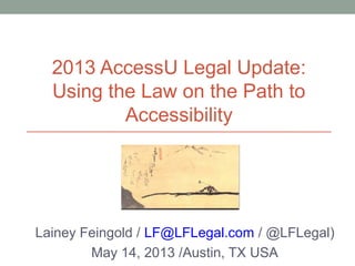 2013 AccessU Legal Update:
Using the Law on the Path to
Accessibility
Lainey Feingold / LF@LFLegal.com / @LFLegal)
May 14, 2013 /Austin, TX USA
 