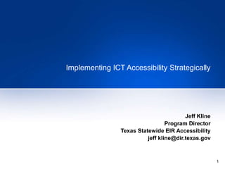 1
Implementing ICT Accessibility Strategically
Jeff Kline
Program Director
Texas Statewide EIR Accessibility
jeff kline@dir.texas.gov
 
