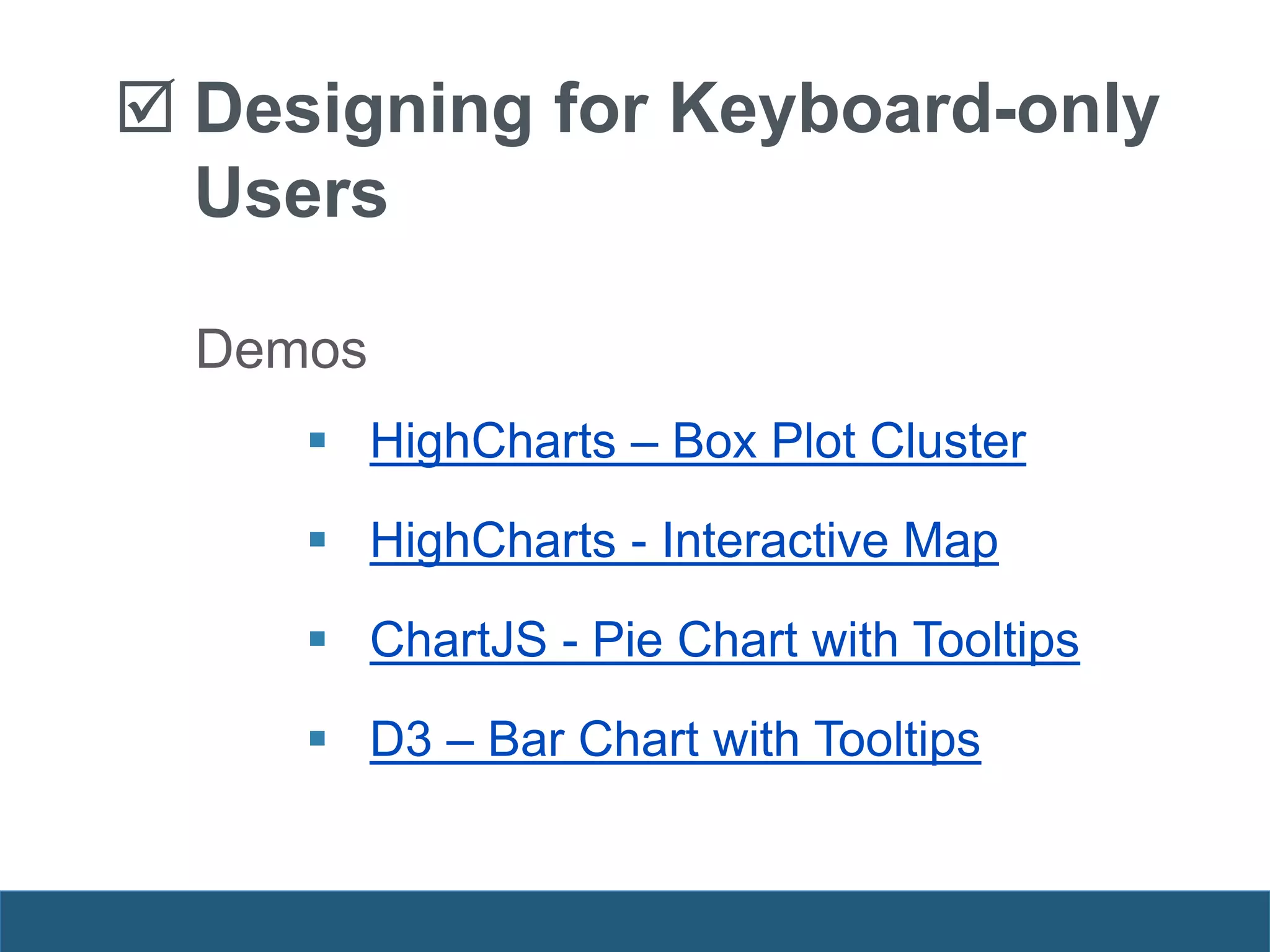 Demos
 HighCharts – Box Plot Cluster
 HighCharts - Interactive Map
 ChartJS - Pie Chart with Tooltips
 D3 – Bar Chart with Tooltips
 Designing for Keyboard-only
Users
 