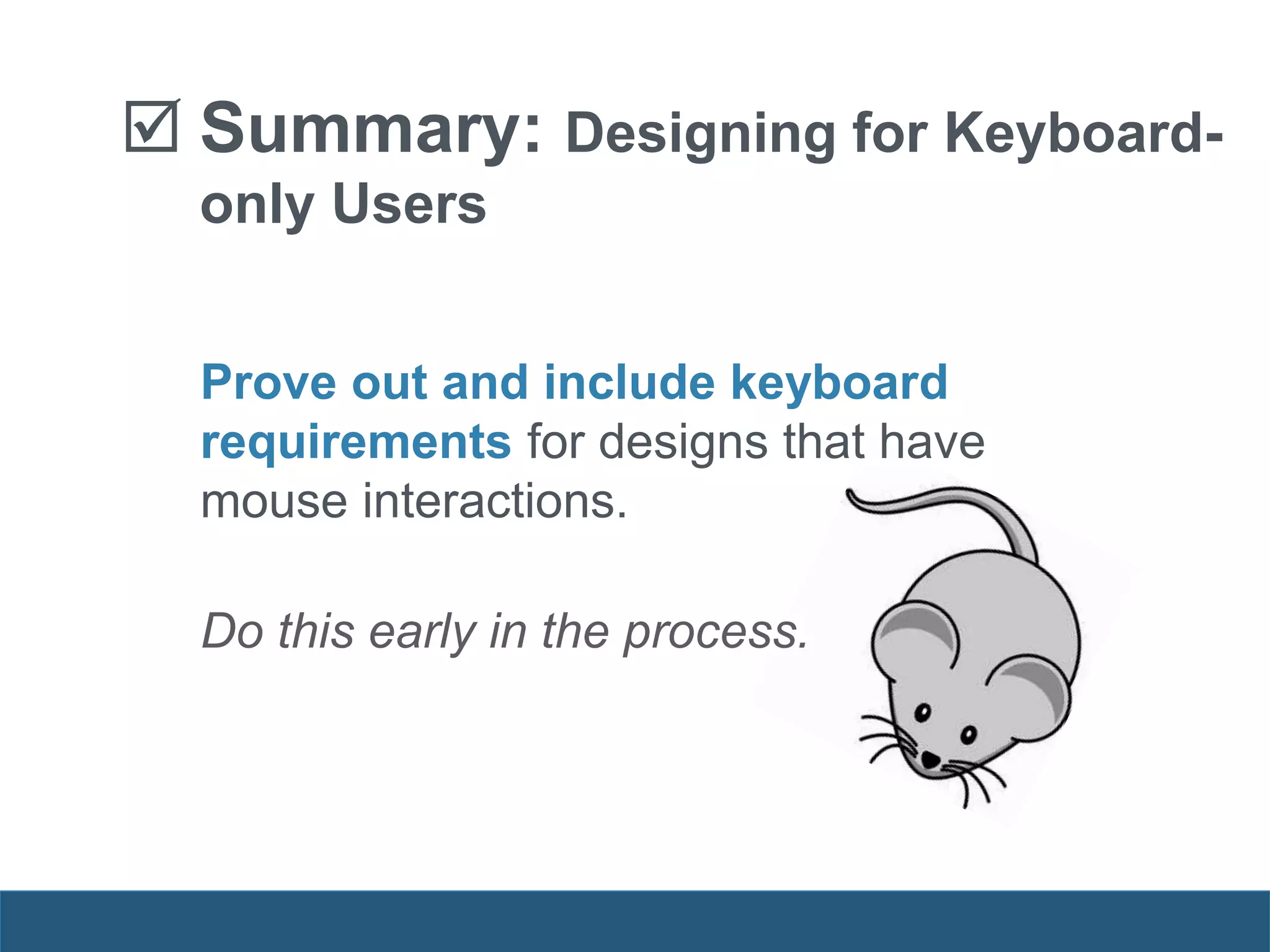  Summary: Designing for Keyboard-
only Users
Prove out and include keyboard
requirements for designs that have
mouse interactions.
Do this early in the process.
 