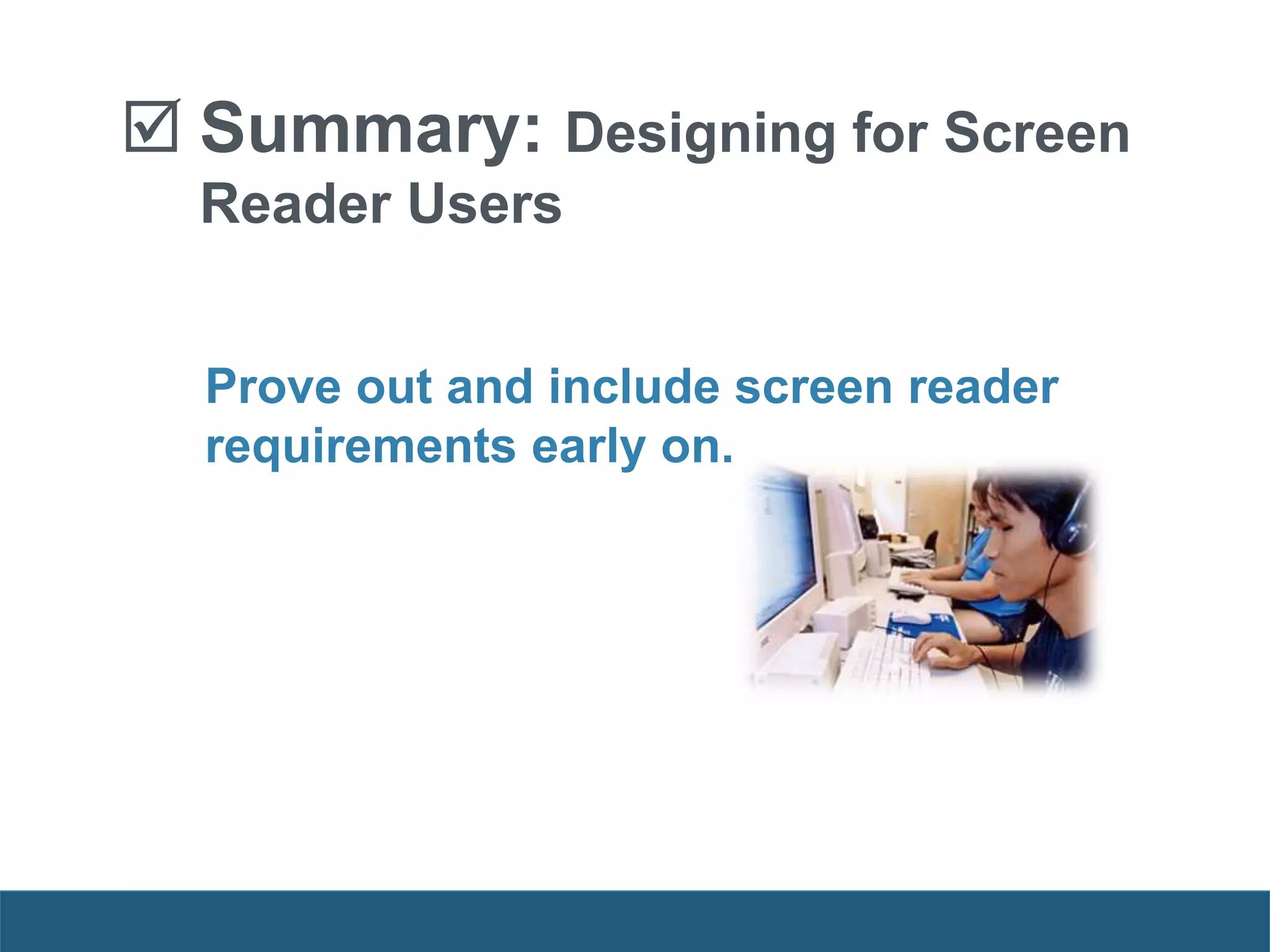  Summary: Designing for Screen
Reader Users
Prove out and include screen reader
requirements early on.
 