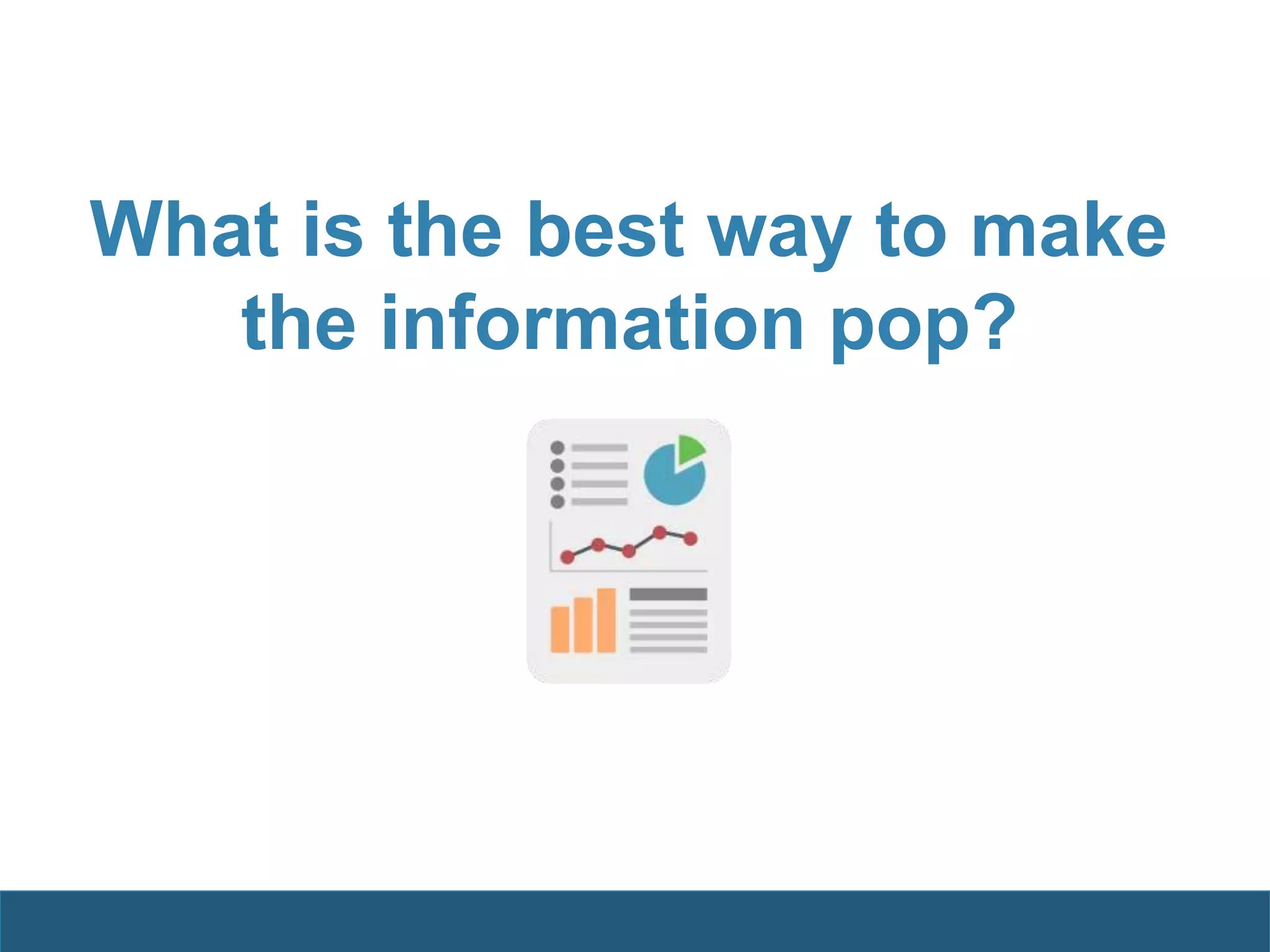 What is the best way to make
the information pop?
 
