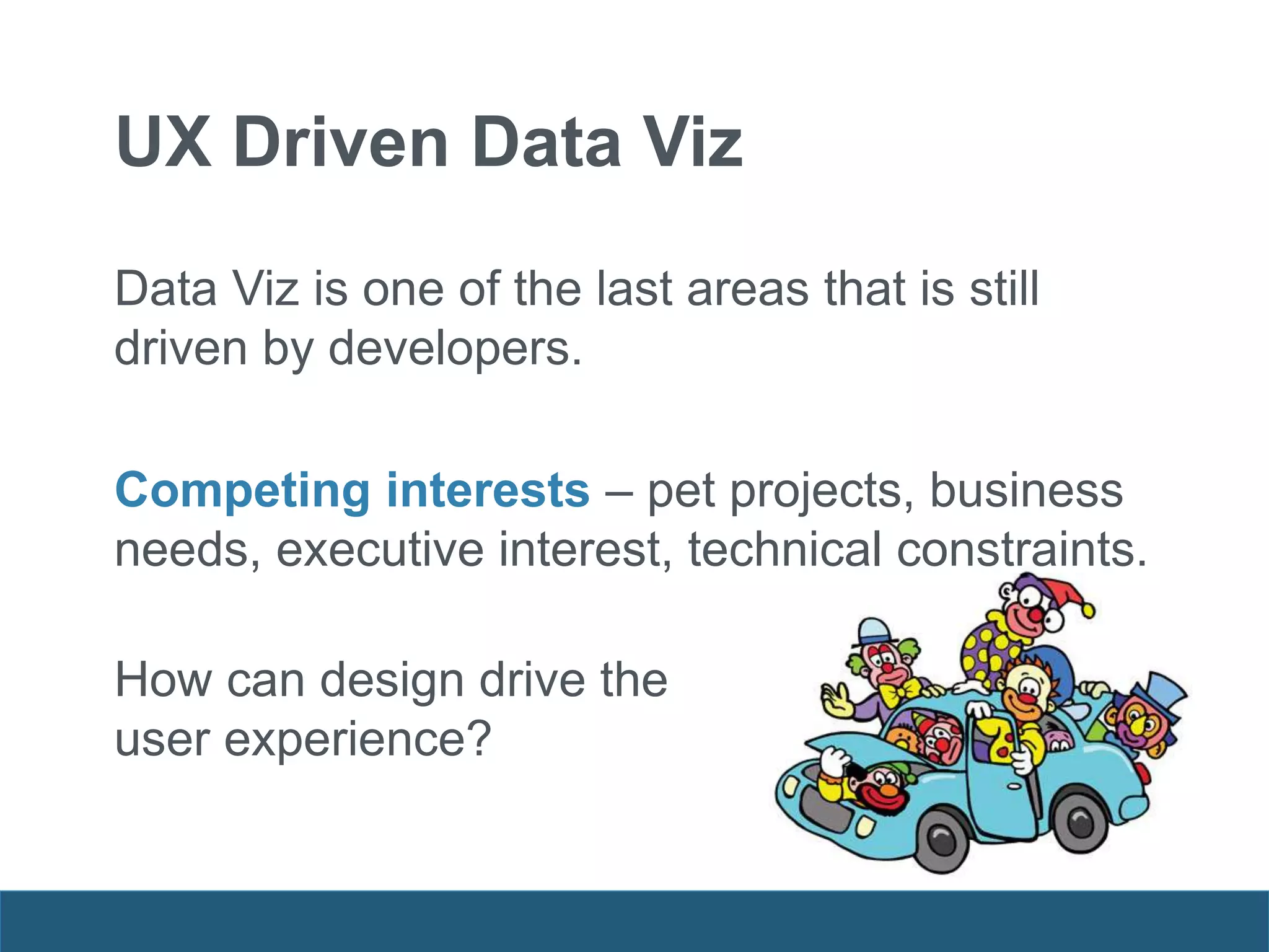 Data Viz is one of the last areas that is still
driven by developers.
Competing interests – pet projects, business
needs, executive interest, technical constraints.
How can design drive the
user experience?
UX Driven Data Viz
 
