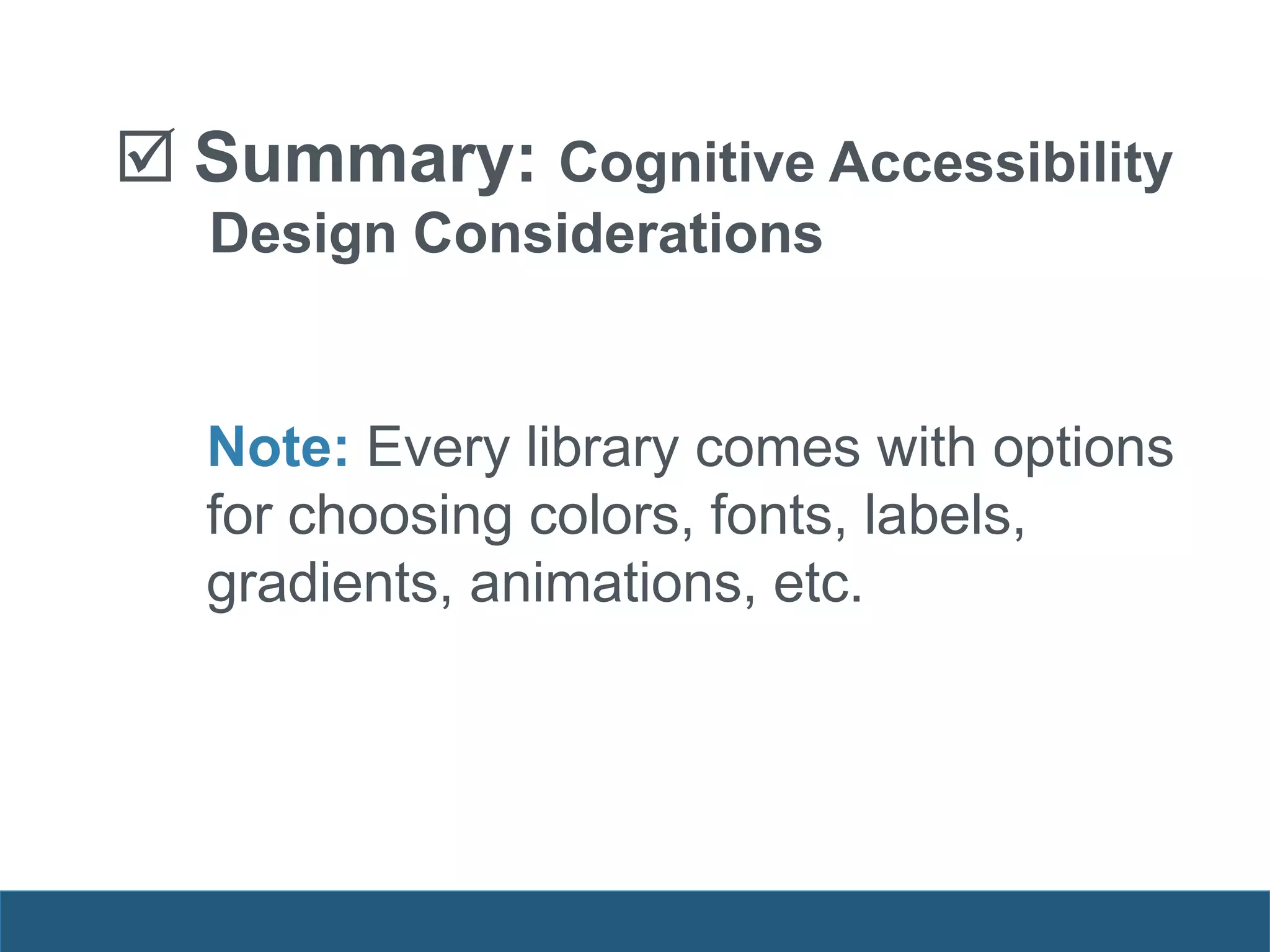  Summary: Cognitive Accessibility
Design Considerations
Note: Every library comes with options
for choosing colors, fonts, labels,
gradients, animations, etc.
 