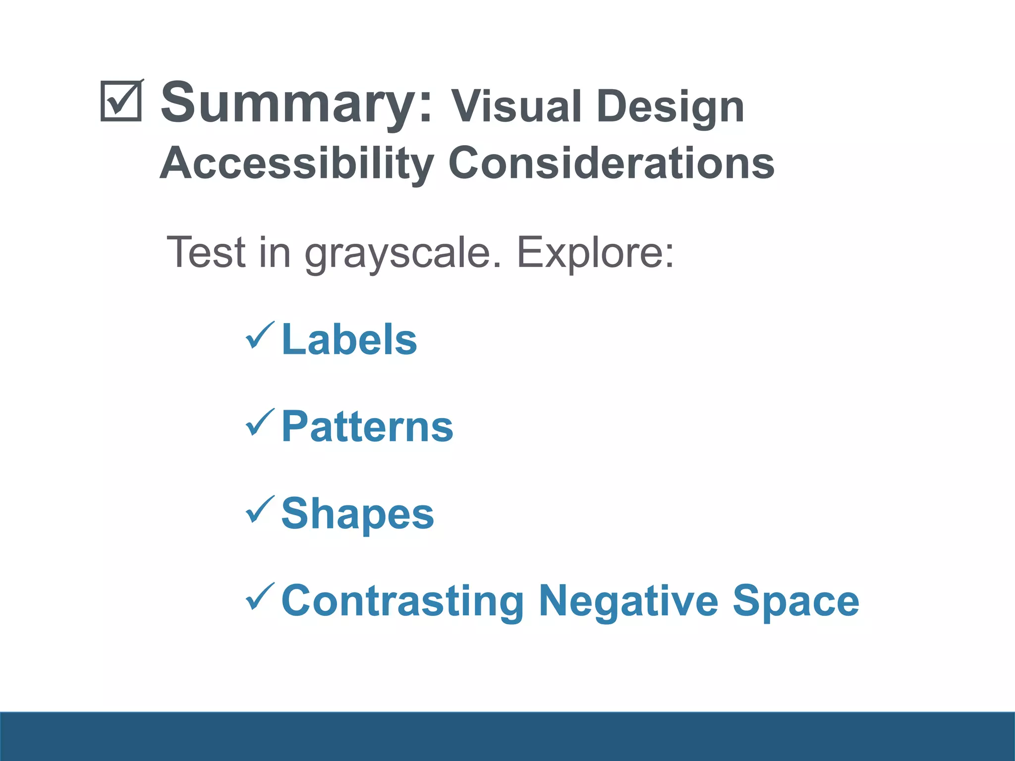  Summary: Visual Design
Accessibility Considerations
Test in grayscale. Explore:
Labels
Patterns
Shapes
Contrasting Negative Space
 