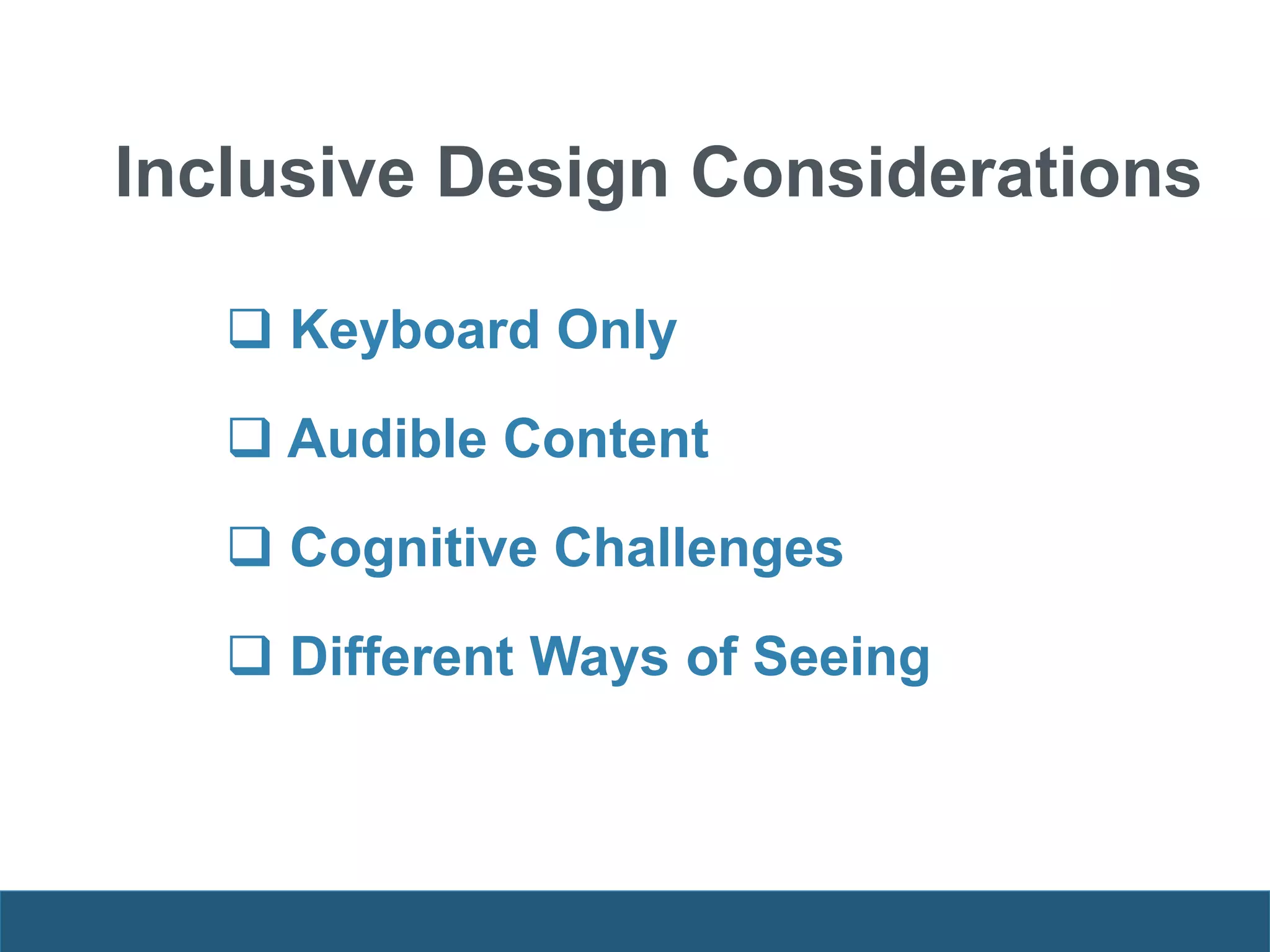 Inclusive Design Considerations
 Keyboard Only
 Audible Content
 Cognitive Challenges
 Different Ways of Seeing
 