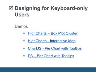 Demos
 HighCharts – Box Plot Cluster
 HighCharts - Interactive Map
 ChartJS - Pie Chart with Tooltips
 D3 – Bar Chart with Tooltips
 Designing for Keyboard-only
Users
 