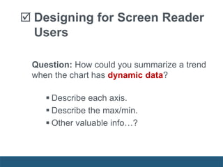  Designing for Screen Reader
Users
Question: How could you summarize a trend
when the chart has dynamic data?
 Describe each axis.
 Describe the max/min.
 Other valuable info…?
 