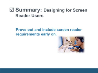  Summary: Designing for Screen
Reader Users
Prove out and include screen reader
requirements early on.
 