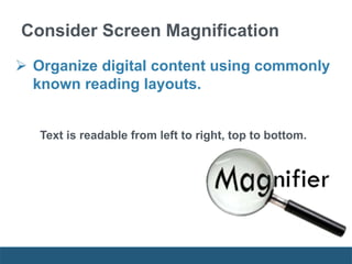  Organize digital content using commonly
known reading layouts.
Text is readable from left to right, top to bottom.
Consider Screen Magnification
 