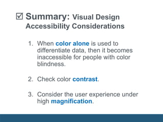  Summary: Visual Design
Accessibility Considerations
1. When color alone is used to
differentiate data, then it becomes
inaccessible for people with color
blindness.
2. Check color contrast.
3. Consider the user experience under
high magnification.
 