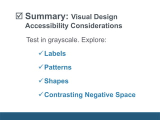  Summary: Visual Design
Accessibility Considerations
Test in grayscale. Explore:
Labels
Patterns
Shapes
Contrasting Negative Space
 