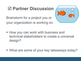  Partner Discussion
Brainstorm for a project you or
your organization is working on.
 How you can work with business and
technical stakeholders to create a universal
design?
 What are some of your key takeaways today?
 