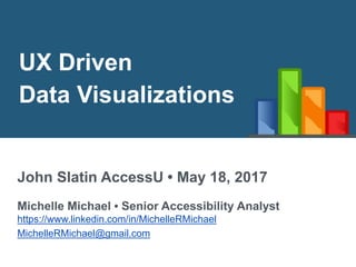 UX Driven
Data Visualizations
John Slatin AccessU • May 18, 2017
Michelle Michael • Senior Accessibility Analyst
https://www.linkedin.com/in/MichelleRMichael
MichelleRMichael@gmail.com
 