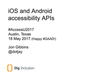 iOS and Android
accessibility APIs
#AccessU2017
Austin, Texas
18 May 2017 (Happy #GAAD!)
Jon Gibbins
@dotjay
 