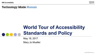 © Copyright IBM Corporation 2017
World Tour of Accessibility
Standards and Policy
May 18, 2017
Mary Jo Mueller
 