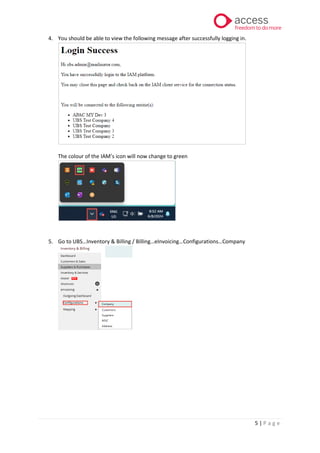 5 | P a g e
4. You should be able to view the following message after successfully logging in.
The colour of the IAM’s icon will now change to green
5. Go to UBS…Inventory & Billing / Billing…eInvoicing…Configurations…Company
 