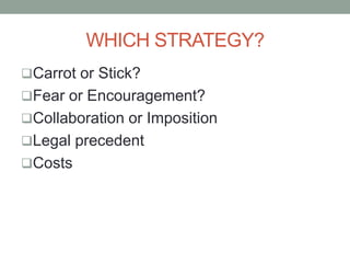 WHICH STRATEGY?
Carrot or Stick?
Fear or Encouragement?
Collaboration or Imposition
Legal precedent
Costs
 