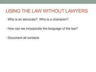 USING THE LAW WITHOUT LAWYERS
• Who is an advocate? Who is a champion?


• How can we incorporate the language of the law?...