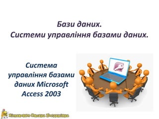 Бази даних.
Системи управління базами даних.

Система
управління базами
даних Microsoft
Access 2003

 