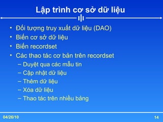 Lập trình cơ sở dữ liệu  Đối tượng truy xuất dữ liệu (DAO) Biến cơ sở dữ liệu  Biến recordset Các thao tác cơ bản trên recordset Duyệt qua các mẫu tin Cập nhật dữ liệu  Thêm dữ liệu Xóa dữ liệu Thao tác trên nhiều bảng 