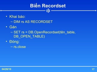 Biến Recordset  Khai báo: DIM rs AS RECORDSET Gán SET rs = DB.OpenRecordset(tên_table, DB_OPEN_TABLE) Đóng: rs.close 
