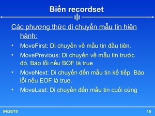Biến recordset  Các phương thức di chuyển mẫu tin hiện hành: MoveFirst:  Di chuyển về mẫu tin đầu tiên. MovePrevious:  Di chuyển về mẫu tin trước đó. Báo lỗi nếu BOF là true MoveNext:  Di chuyển đến mẫu tin kế tiếp. Báo lỗi nếu EOF là true. MoveLast:  Di chuyển đến mẫu tin cuối cùng 