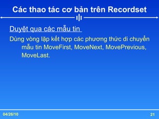 Các thao tác cơ bản trên Recordset Duyệt qua các mẫu tin  Dùng vòng lặp kết hợp các phương thức di chuyển mẫu tin MoveFirst, MoveNext, MovePrevious, MoveLast. 