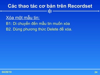Các thao tác cơ bản trên Recordset Xóa một mẫu tin: B1: Di chuyển đến mẫu tin muốn xóa B2. Dùng phương thức Delete để xóa. 