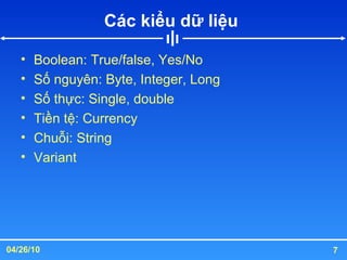 Các kiểu dữ liệu  Boolean: True/false, Yes/No Số nguyên: Byte, Integer, Long Số thực: Single, double Tiền tệ: Currency Chuỗi: String Variant 