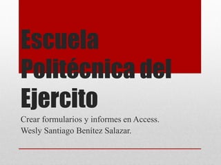 Escuela
Politécnica del
Ejercito
Crear formularios y informes en Access.
Wesly Santiago Benítez Salazar.
 