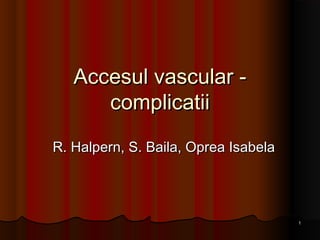 Accesul vascular -
      complicatii
R. Halpern, S. Baila, Oprea Isabela




                                      1
 