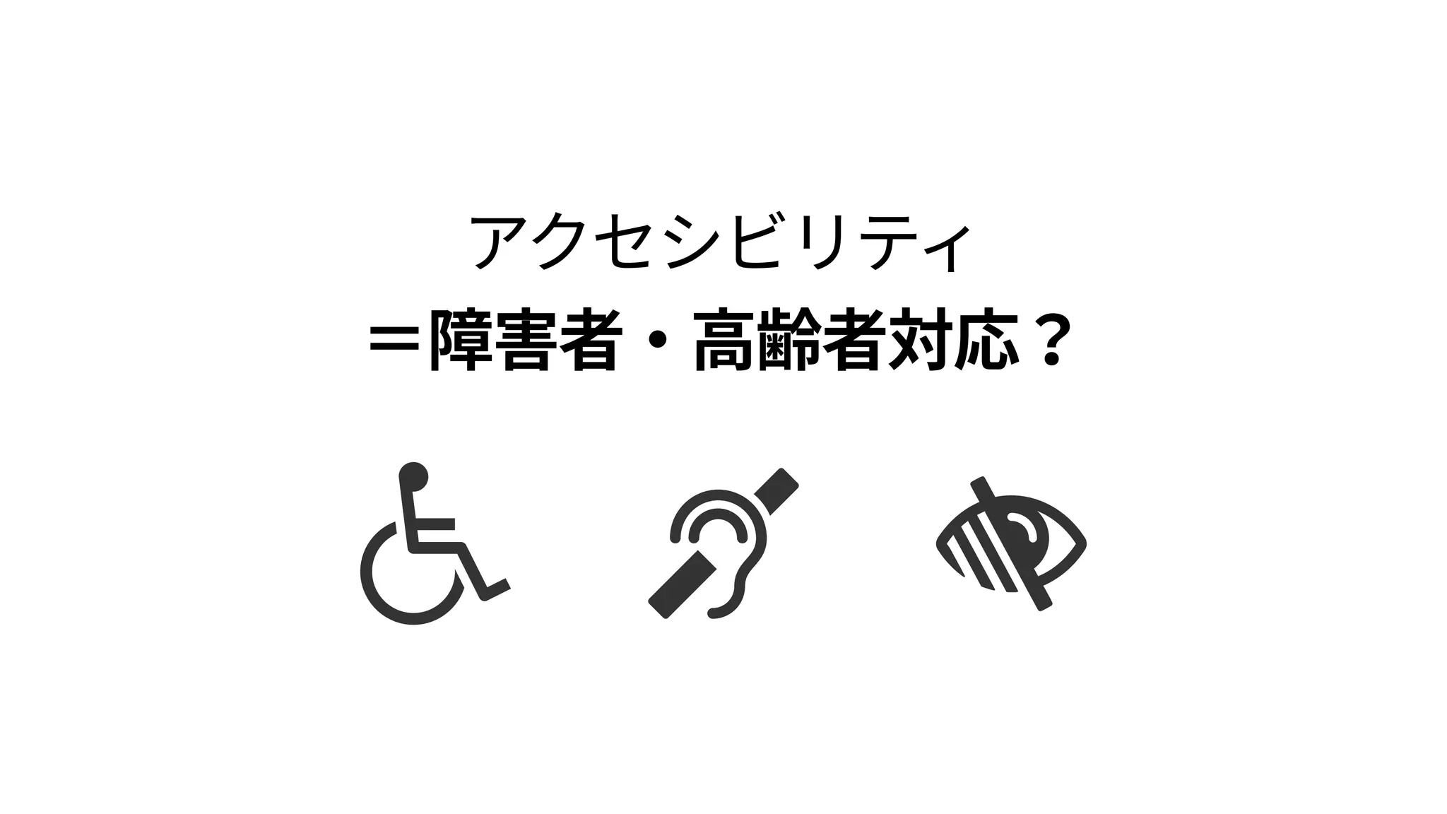 アクセシビリティ 
＝特殊な対応？
 