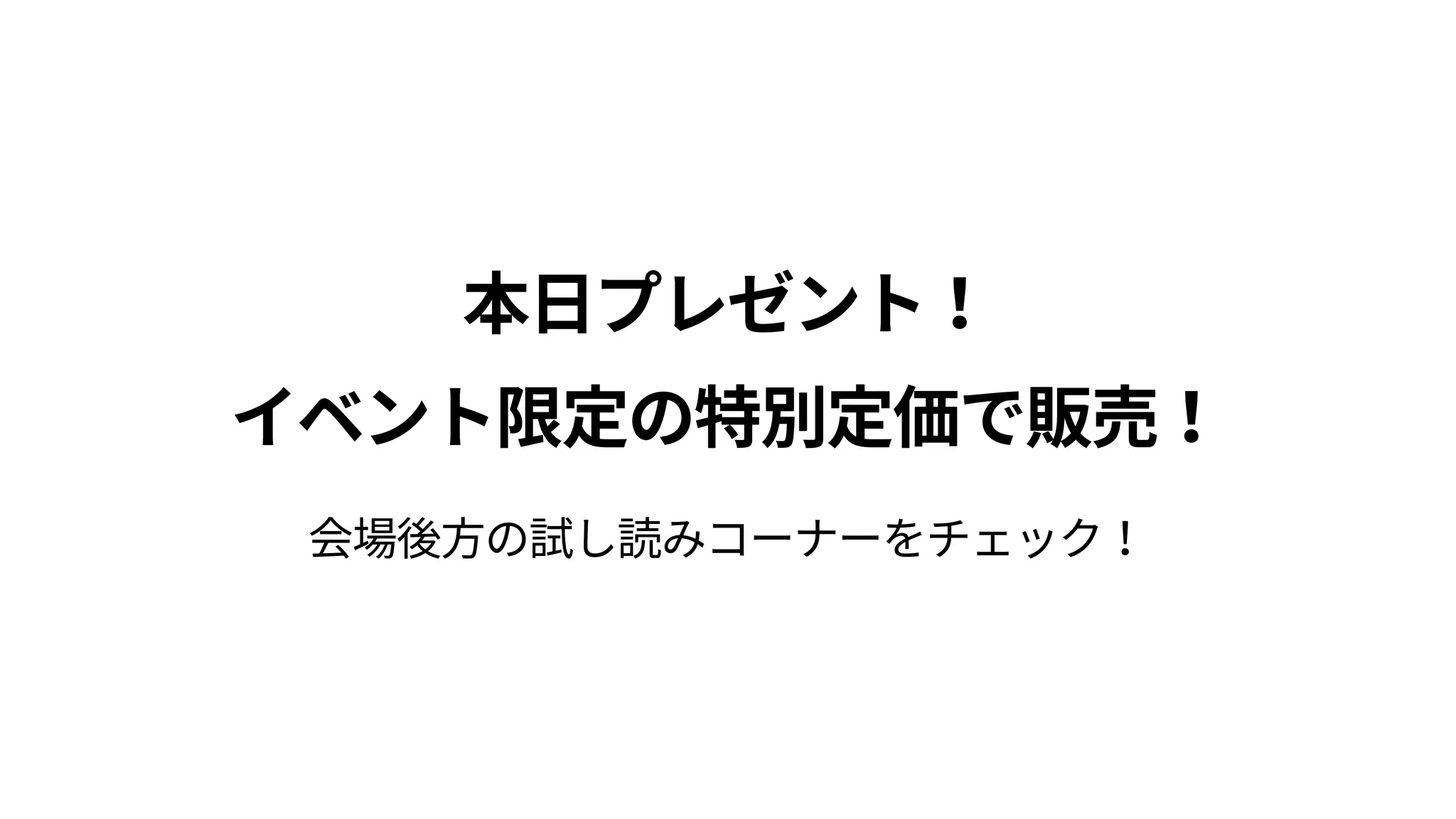 本日プレゼント！ 
イベント限定の特別定価で販売！
会場後方の試し読みコーナーをチェック！
 