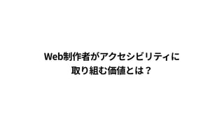 Web制作者がアクセシビリティに 
取り組む価値とは？
 