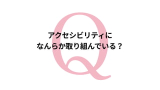 Qアクセシビリティに 
なんらか取り組んでいる？
 