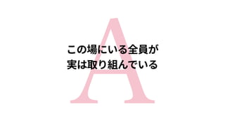 Aこの場にいる全員が 
実は取り組んでいる
 