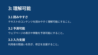 利用者がナビゲートしたり、コンテンツを探し出したり、 
現在位置を確認したりすることを手助けする手段を提供すること。
2.4 ナビゲーション可能
発作を引き起こすようなコンテンツを設計しないこと。
2.3 発作の防止
利用者がコンテンツを読み、使用するために十分な時間を提供すること。
2.2 十分な時間
2: 操作可能
 