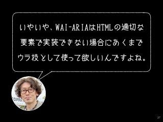 37
いやいや、WAI-ARIAはHTMLの適切な
要素で実装できない場合にあくまで
• • • •
ウラ技として使って欲しいんですよね。
 