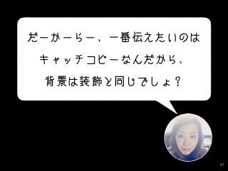 57
だーかーらー、一番伝えたいのは
キャッチコピーなんだから、
背景は装飾と同じでしょ？
 