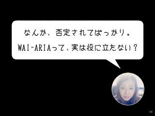 66
なんか、否定されてばっかり。
WAI-ARIAって、実は役に立たない？
 