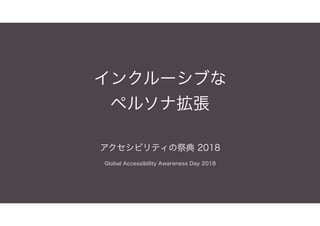 インクルーシブな
ペルソナ拡張
アクセシビリティの祭典 2018
Global Accessibility Awareness Day 2018
 