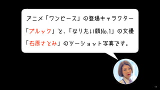 14
アニメ「ワンピース」の登場キャラクター
「ブルック」と、「なりたい顔No.1」の女優
「石原さとみ」のツーショット写真です。
 